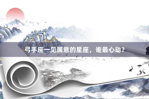 弓手座一见属意的星座，谁最心动？