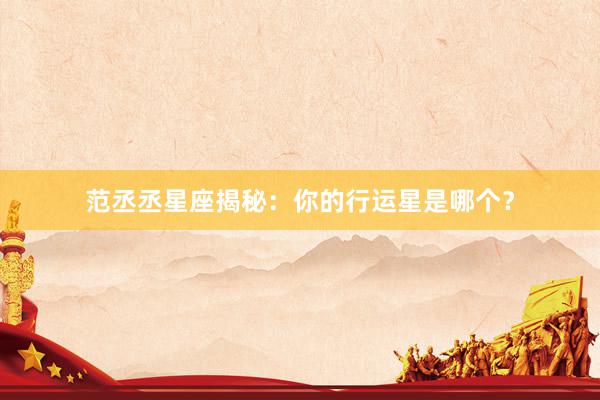 范丞丞星座揭秘：你的行运星是哪个？