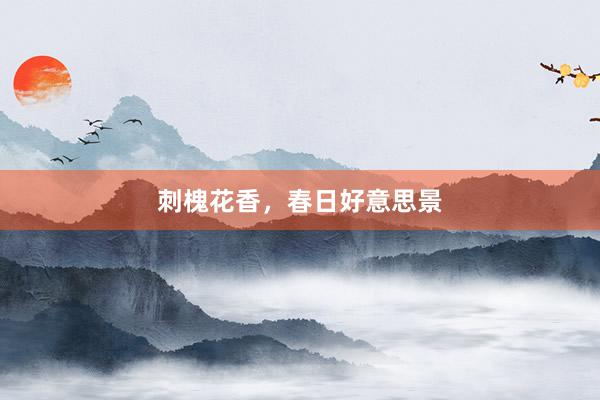 刺槐花香，春日好意思景
