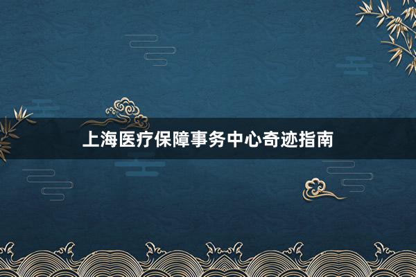 上海医疗保障事务中心奇迹指南