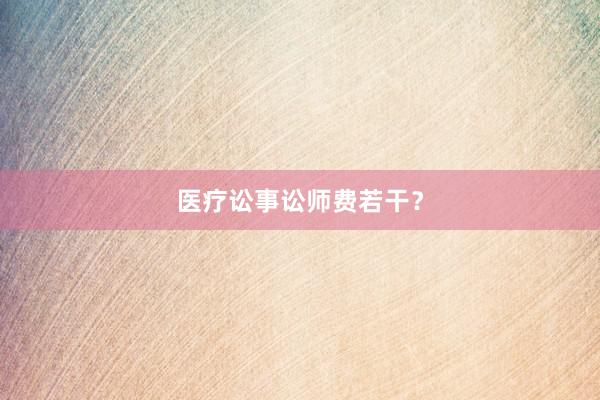 医疗讼事讼师费若干？